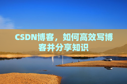 CSDN博客,如何高效写博客并分享知识 CSDN博客,如何高效写博客并分享知识